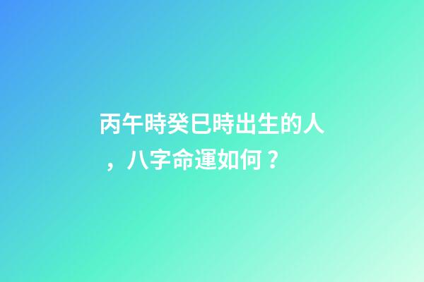 丙午時癸巳時出生的人，八字命運如何？